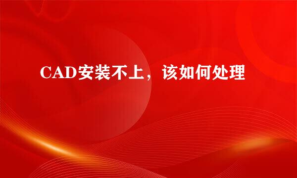 CAD安装不上，该如何处理