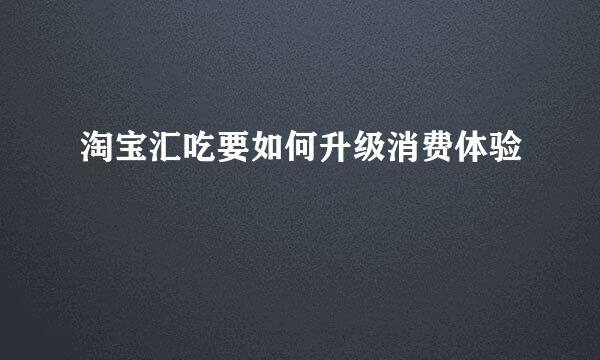 淘宝汇吃要如何升级消费体验
