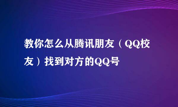 教你怎么从腾讯朋友（QQ校友）找到对方的QQ号