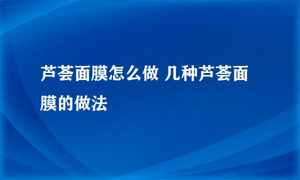 芦荟面膜怎么做 几种芦荟面膜的做法
