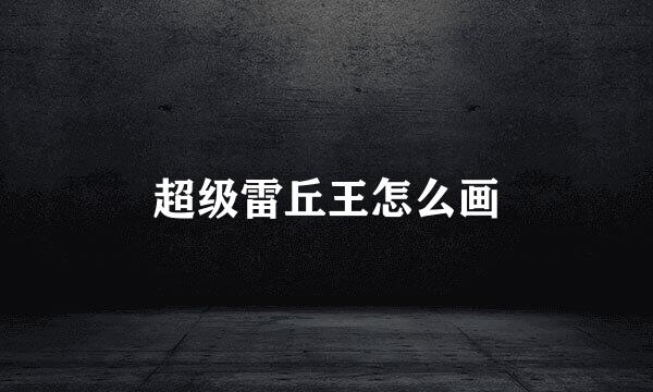 超级雷丘王怎么画