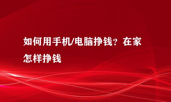 如何用手机/电脑挣钱？在家怎样挣钱