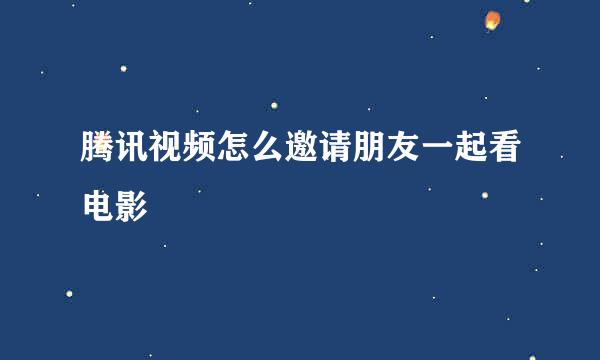 腾讯视频怎么邀请朋友一起看电影
