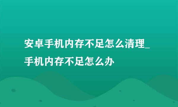 安卓手机内存不足怎么清理_手机内存不足怎么办