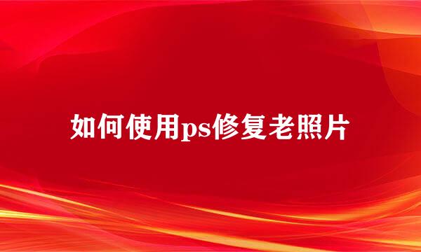 如何使用ps修复老照片