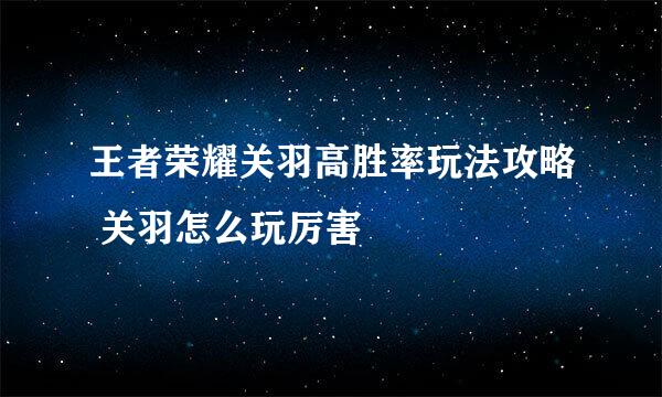 王者荣耀关羽高胜率玩法攻略 关羽怎么玩厉害