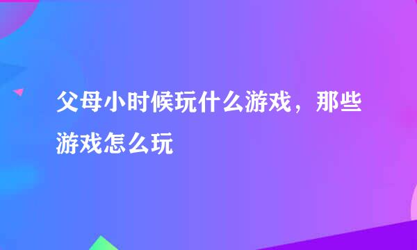 父母小时候玩什么游戏，那些游戏怎么玩