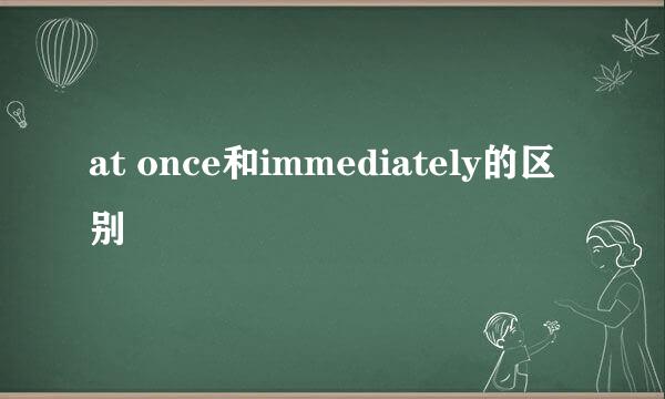 at once和immediately的区别