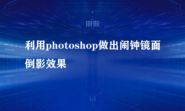 利用photoshop做出闹钟镜面倒影效果