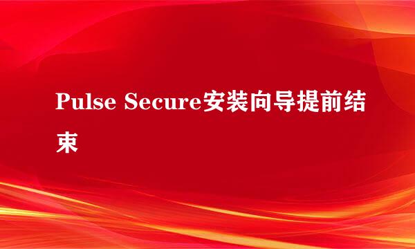 Pulse Secure安装向导提前结束