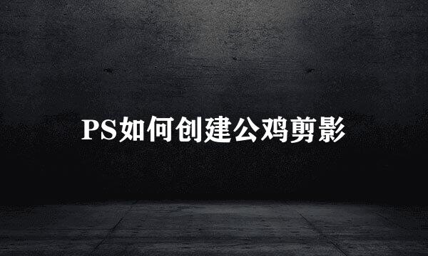 PS如何创建公鸡剪影