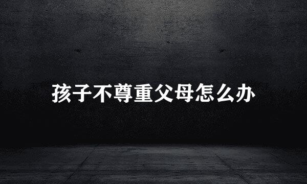 孩子不尊重父母怎么办