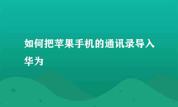 如何把苹果手机的通讯录导入华为
