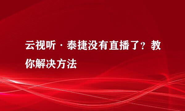云视听·泰捷没有直播了？教你解决方法