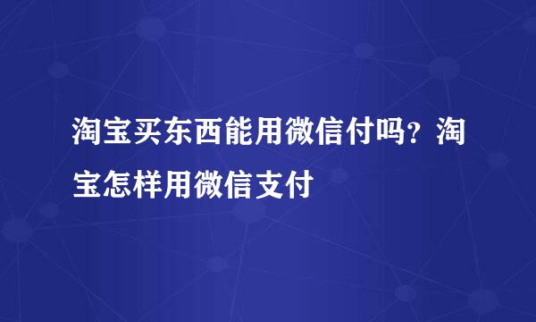 淘宝买东西能用微信付吗？淘宝怎样用微信支付