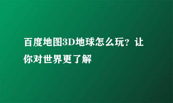 百度地图3D地球怎么玩？让你对世界更了解
