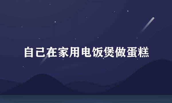 自己在家用电饭煲做蛋糕