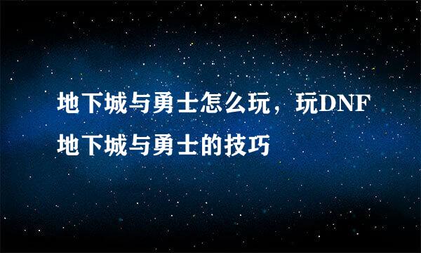 地下城与勇士怎么玩，玩DNF地下城与勇士的技巧