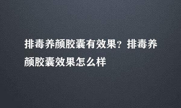 排毒养颜胶囊有效果？排毒养颜胶囊效果怎么样