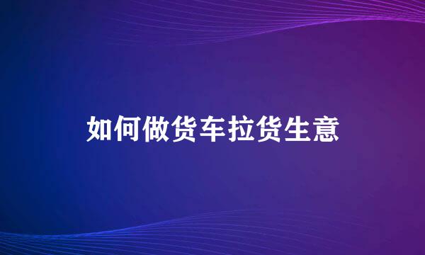如何做货车拉货生意