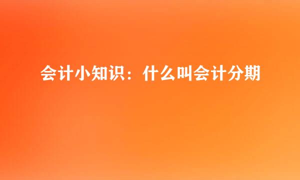 会计小知识：什么叫会计分期