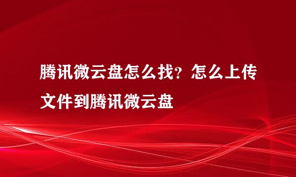 腾讯微云盘怎么找？怎么上传文件到腾讯微云盘
