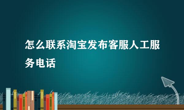 怎么联系淘宝发布客服人工服务电话