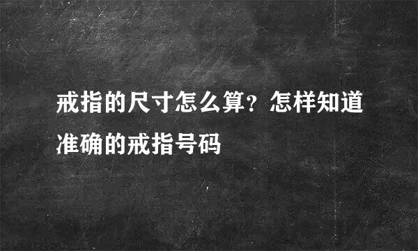 戒指的尺寸怎么算？怎样知道准确的戒指号码