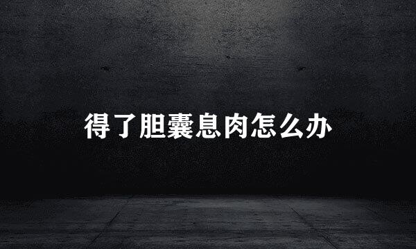 得了胆囊息肉怎么办