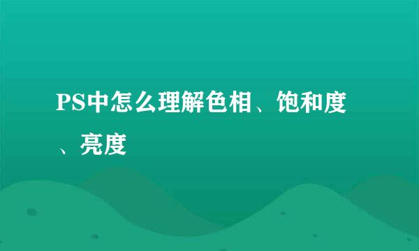 PS中怎么理解色相、饱和度、亮度