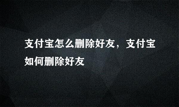 支付宝怎么删除好友，支付宝如何删除好友