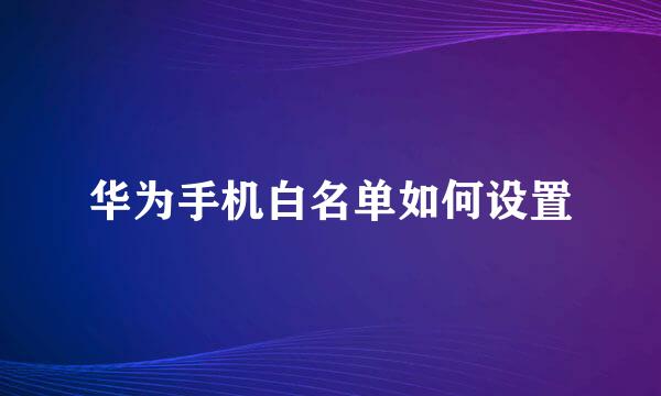 华为手机白名单如何设置