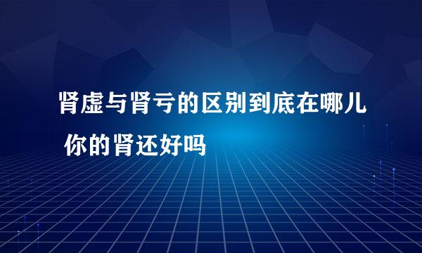 肾虚与肾亏的区别到底在哪儿 你的肾还好吗