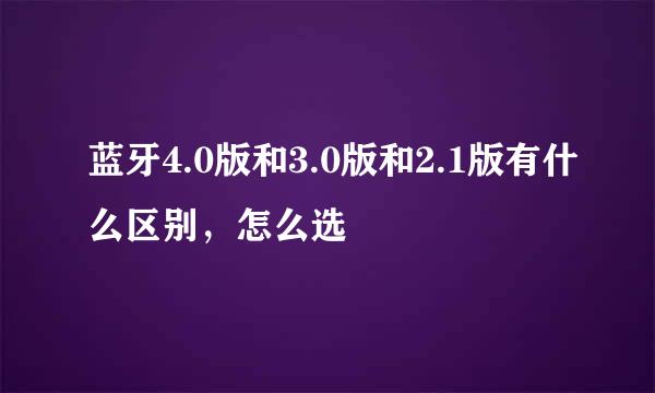 蓝牙4.0版和3.0版和2.1版有什么区别，怎么选