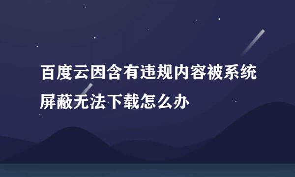 百度云因含有违规内容被系统屏蔽无法下载怎么办