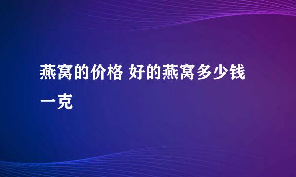 燕窝的价格 好的燕窝多少钱一克