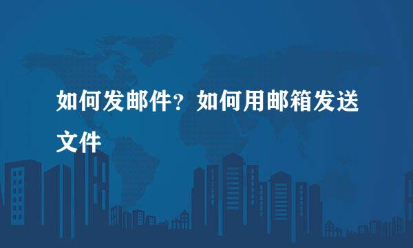 如何发邮件？如何用邮箱发送文件