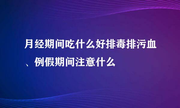月经期间吃什么好排毒排污血、例假期间注意什么