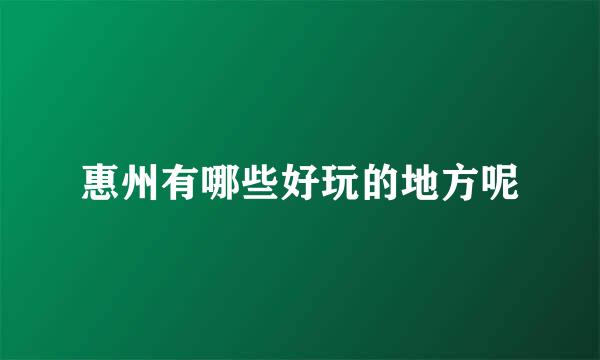 惠州有哪些好玩的地方呢