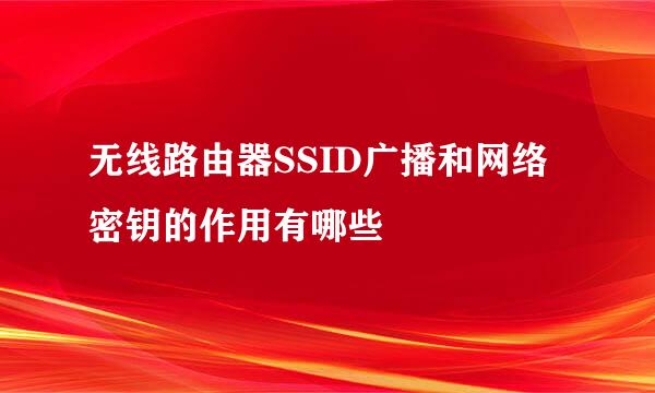 无线路由器SSID广播和网络密钥的作用有哪些