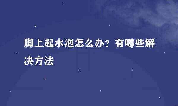 脚上起水泡怎么办？有哪些解决方法