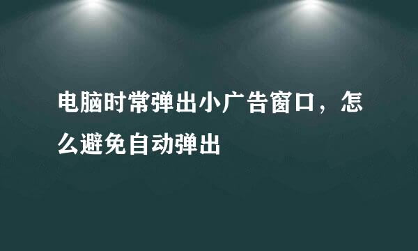 电脑时常弹出小广告窗口，怎么避免自动弹出