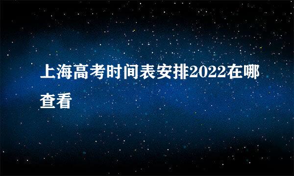 上海高考时间表安排2022在哪查看