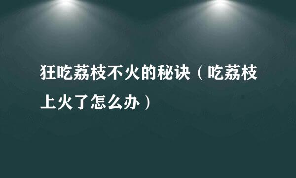 狂吃荔枝不火的秘诀（吃荔枝上火了怎么办）