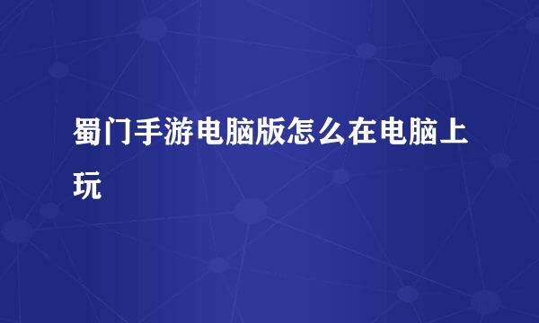 蜀门手游电脑版怎么在电脑上玩