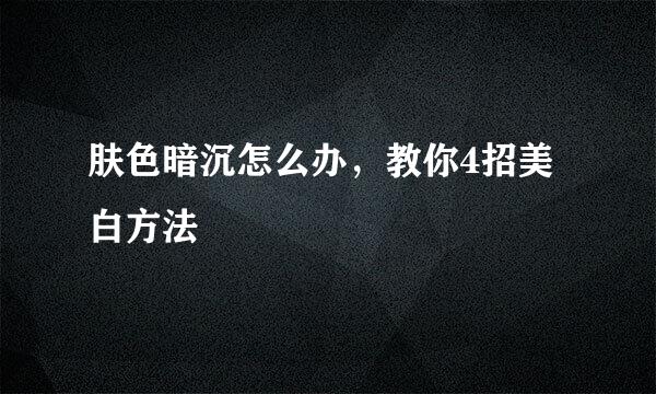 肤色暗沉怎么办，教你4招美白方法