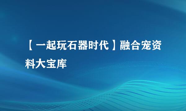 【一起玩石器时代】融合宠资料大宝库