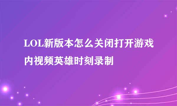 LOL新版本怎么关闭打开游戏内视频英雄时刻录制