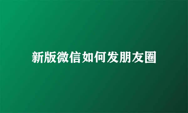 新版微信如何发朋友圈