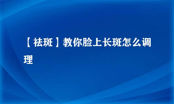 【祛斑】教你脸上长斑怎么调理